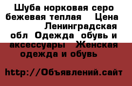 Шуба норковая серо-бежевая теплая  › Цена ­ 30 000 - Ленинградская обл. Одежда, обувь и аксессуары » Женская одежда и обувь   